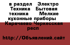  в раздел : Электро-Техника » Бытовая техника »  » Мелкие кухонные приборы . Карачаево-Черкесская респ.